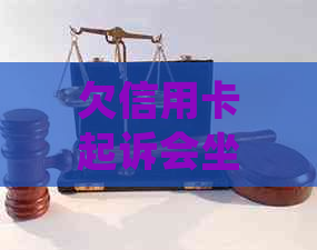 欠信用卡起诉会坐牢吗？处理建议及后果全解析