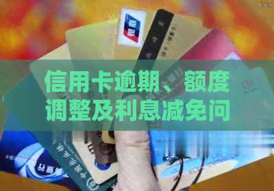 信用卡逾期、额度调整及利息减免问题，如何与银行协商解决？