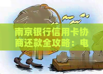 南京银行信用卡协商还款全攻略：电话、技巧、流程与材料准备