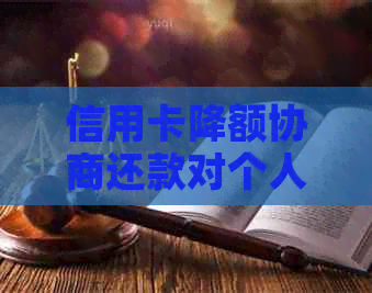 信用卡降额协商还款对个人信用记录的影响及解决方法