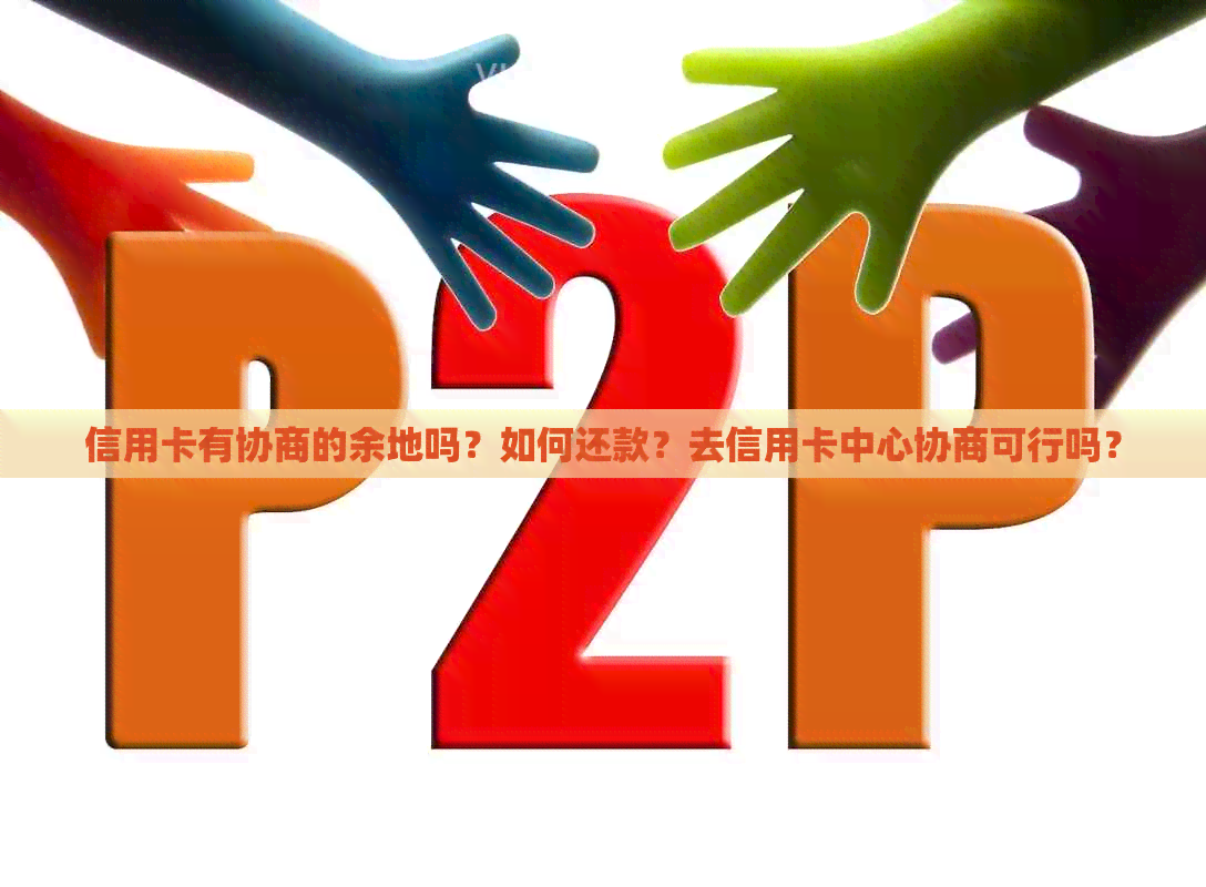 信用卡有协商的余地吗？如何还款？去信用卡中心协商可行吗？