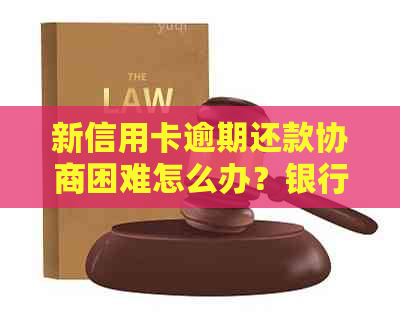 新信用卡逾期还款协商困难怎么办？银行不还款有什么后果？