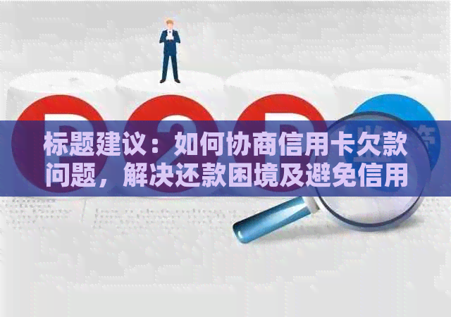 标题建议：如何协商信用卡欠款问题，解决还款困境及避免信用损失？