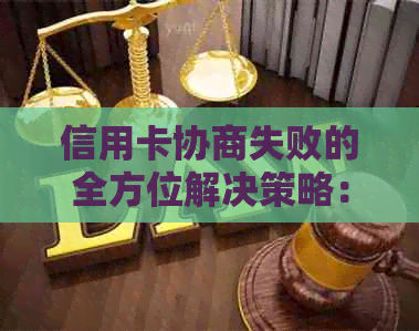 信用卡协商失败的全方位解决策略：原因分析、应对方法及可能的替代方案