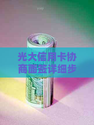 光大信用卡协商面签详细步骤解析：如何进行信用卡还款协商及面签流程全解析