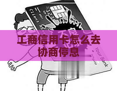 工商信用卡怎么去协商停息