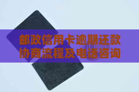 邮政信用卡逾期还款协商流程及电话咨询全解