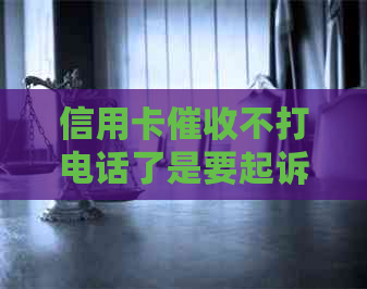信用卡不打电话了是要起诉了吗？怎么办？