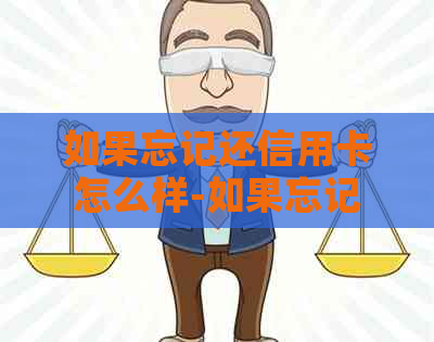 如果忘记还信用卡怎么样-如果忘记还信用卡怎么样还款-忘记还信用卡了怎么办
