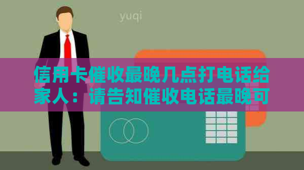 信用卡最晚几点打电话给家人：请告知电话最晚可拨打的时间范围。