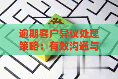 逾期客户异议处理策略：有效沟通与协商技巧