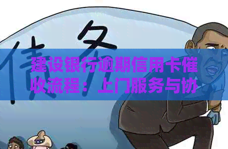 建设银行逾期信用卡流程：上门服务与协商解决方案