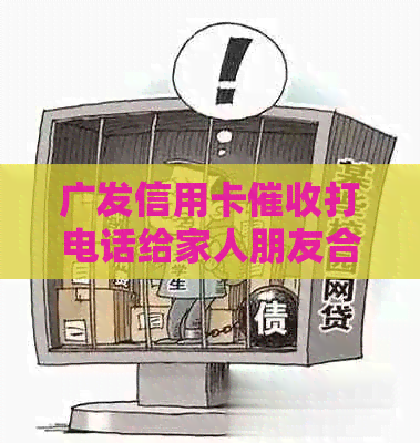 广发信用卡打电话给家人朋友合法吗安全吗是真的吗