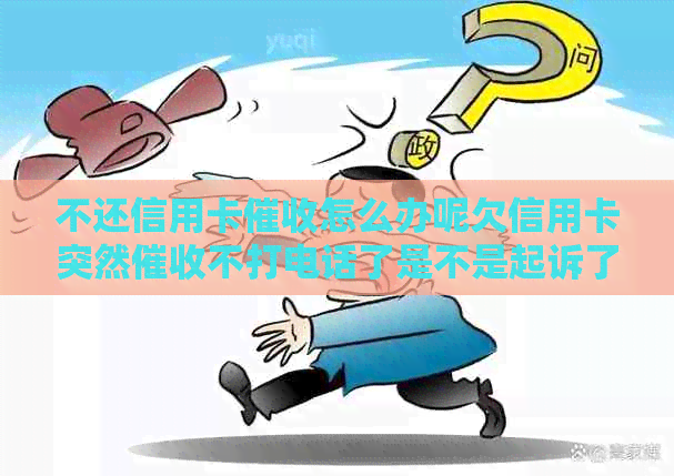 不还信用卡怎么办呢欠信用卡突然不打电话了是不是起诉了