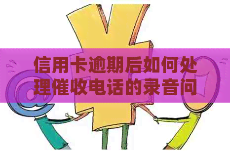 信用卡逾期后如何处理电话的录音问题，银行资讯解决技巧大揭秘