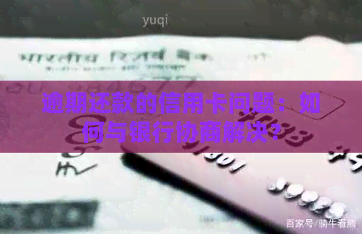 逾期还款的信用卡问题：如何与银行协商解决？