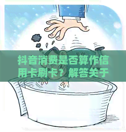 抖音消费是否算作信用卡刷卡？解答关于信用卡在抖音上的消费问题