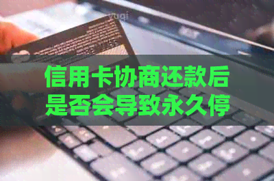 信用卡协商还款后是否会导致永久停用？了解详细处理方式及可能的影响