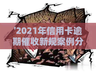'2021年信用卡逾期新规案例分析：全年解读与对比'