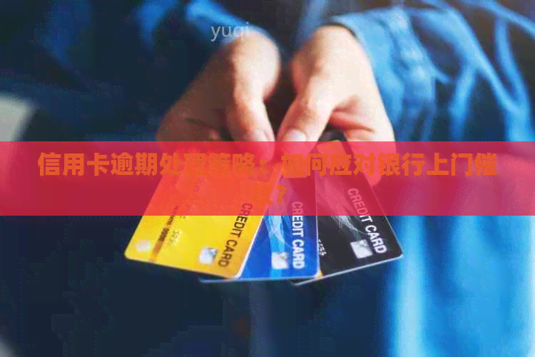 信用卡逾期处理策略：如何应对银行上门？
