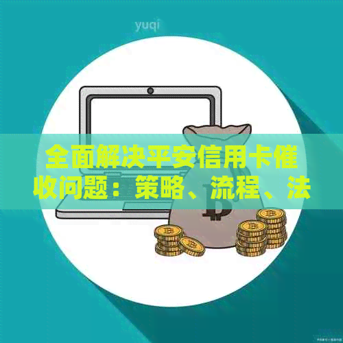 全面解决平安信用卡问题：策略、流程、法律援助一网打尽