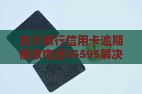光大银行信用卡逾期电话95595解决方案及使用指南