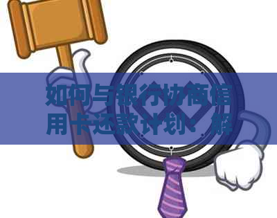 如何与银行协商信用卡还款计划：解决用户关心的问题