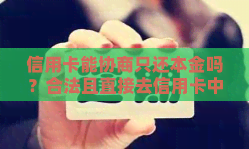 信用卡能协商只还本金吗？合法且直接去信用卡中心协商还款可行吗？