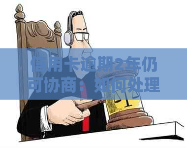 信用卡逾期2年仍可协商：如何处理长期逾期还款问题？