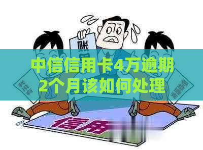 中信信用卡4万逾期2个月该如何处理