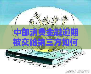 中邮消费金融逾期被交给第三方如何处理