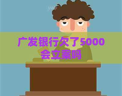 广发银行欠了5000会立案吗