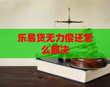 乐易贷无力偿还怎么解决