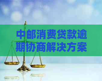 中邮消费贷款逾期协商解决方案是什么