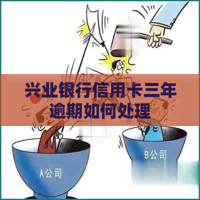 兴业银行信用卡三年逾期如何处理