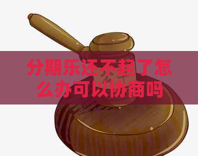 还不起了怎么办可以协商吗