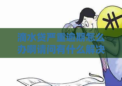 滴水贷严重逾期怎么办啊请问有什么解决办法吗