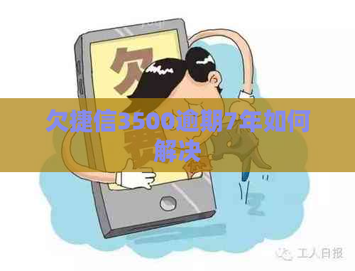 欠捷信3500逾期7年如何解决