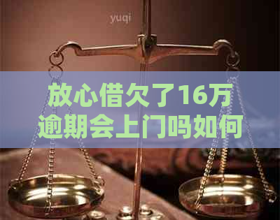 放心借欠了16万逾期会上门吗如何处理