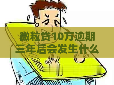 微粒贷10万逾期三年后会发生什么情况