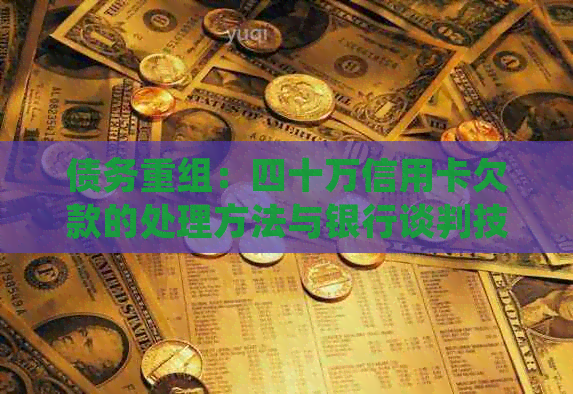 债务重组：四十万信用卡欠款的处理方法与银行谈判技巧
