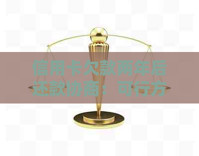 信用卡欠款两年后还款协商：可行方案和注意事项