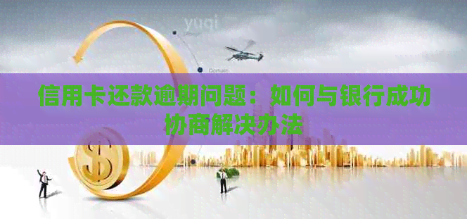 信用卡还款逾期问题：如何与银行成功协商解决办法