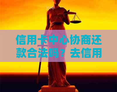 信用卡中心协商还款合法吗？去信用卡中心协商安全吗？会不会被扣？