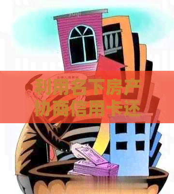 利用名下房产协商信用卡还款的全面指南