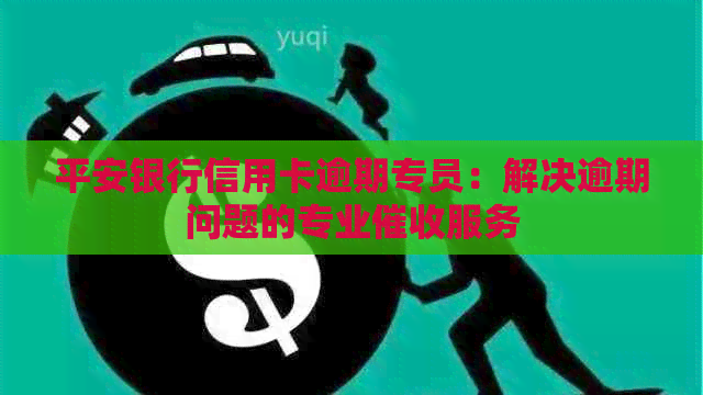 平安银行信用卡逾期专员：解决逾期问题的专业服务
