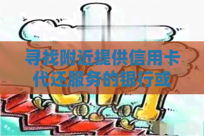 寻找附近提供信用卡代还服务的银行或机构，请问有没有推荐？