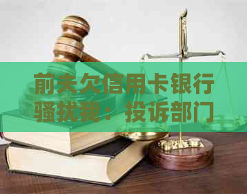 前夫欠信用卡银行我：投诉部门、处理方法及法律问题