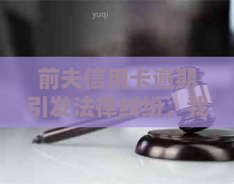 前夫信用卡逾期引发法律纠纷，我应如何应对银行起诉？