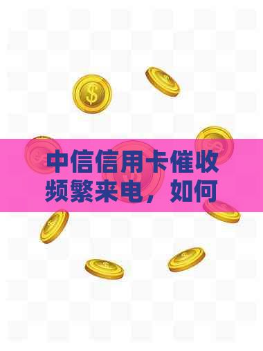 中信信用卡频繁来电，如何有效投诉？